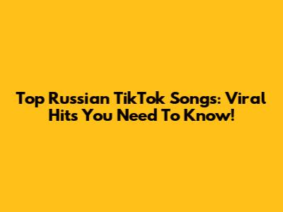 Top Russian TikTok Songs: Viral Hits You Need To Know!