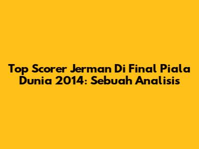 Top Scorer Jerman Di Final Piala Dunia 2014: Sebuah Analisis