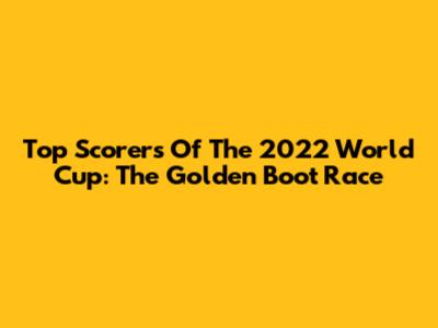 Top Scorers Of The 2022 World Cup: The Golden Boot Race