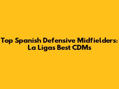 Top Spanish Defensive Midfielders: La Liga's Best CDMs