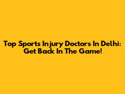 Top Sports Injury Doctors In Delhi: Get Back In The Game!