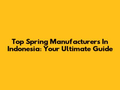 Top Spring Manufacturers In Indonesia: Your Ultimate Guide