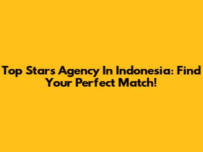 Top Stars Agency In Indonesia: Find Your Perfect Match!