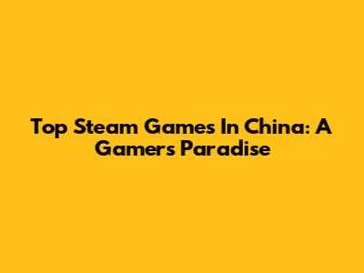 Top Steam Games In China: A Gamer's Paradise