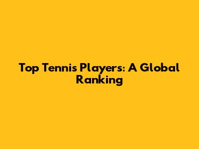 Top Tennis Players: A Global Ranking