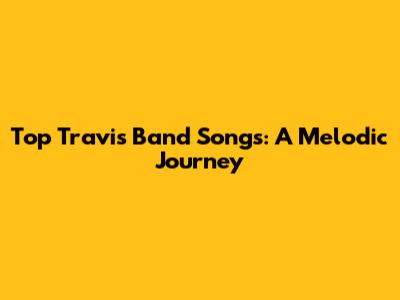 Top Travis Band Songs: A Melodic Journey