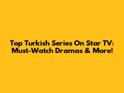 Top Turkish Series On Star TV: Must-Watch Dramas & More!