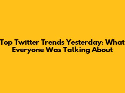 Top Twitter Trends Yesterday: What Everyone Was Talking About