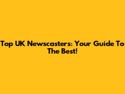 Top UK Newscasters: Your Guide To The Best!