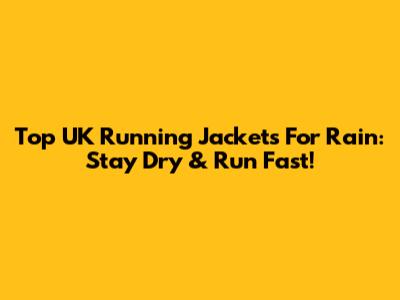 Top UK Running Jackets For Rain: Stay Dry & Run Fast!