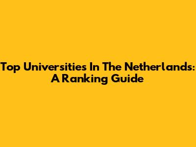 Top Universities In The Netherlands: A Ranking Guide
