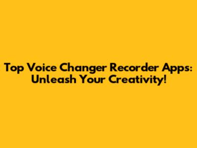 Top Voice Changer Recorder Apps: Unleash Your Creativity!