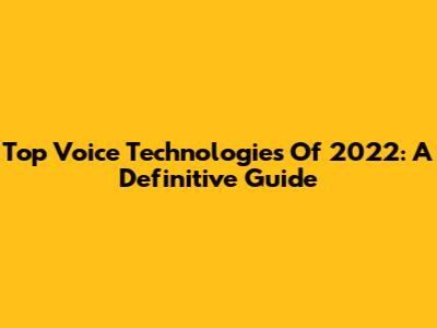Top Voice Technologies Of 2022: A Definitive Guide