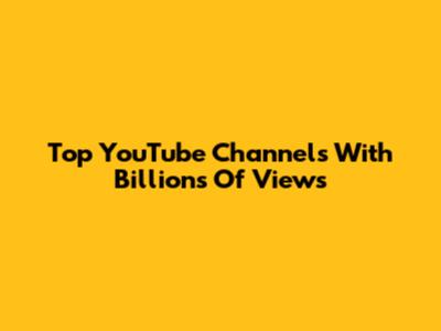 Top YouTube Channels With Billions Of Views