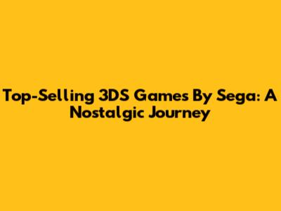 Top-Selling 3DS Games By Sega: A Nostalgic Journey