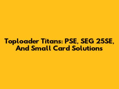 Toploader Titans: PSE, SEG 25SE, And Small Card Solutions