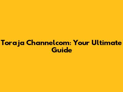 Toraja Channelcom: Your Ultimate Guide