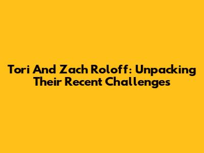 Tori And Zach Roloff: Unpacking Their Recent Challenges