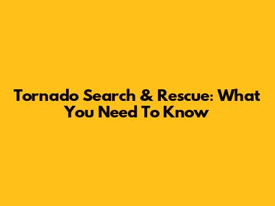 Tornado Search & Rescue: What You Need To Know