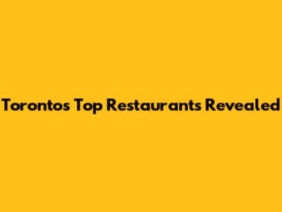 Toronto's Top Restaurants Revealed