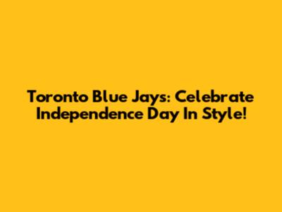 Toronto Blue Jays: Celebrate Independence Day In Style!