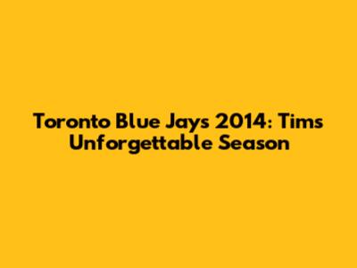 Toronto Blue Jays 2014: Tim's Unforgettable Season