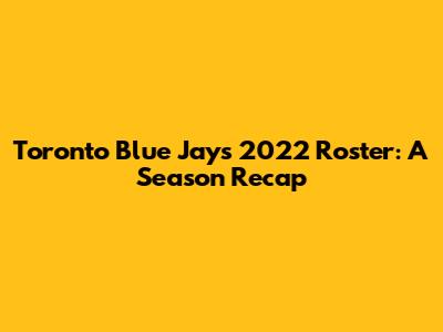Toronto Blue Jays 2022 Roster: A Season Recap