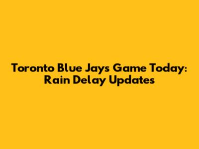 Toronto Blue Jays Game Today: Rain Delay Updates