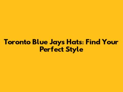 Toronto Blue Jays Hats: Find Your Perfect Style