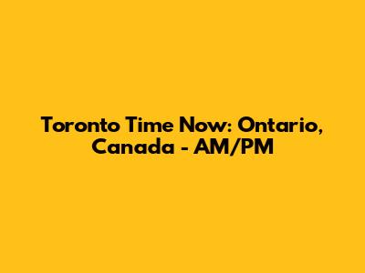Toronto Time Now: Ontario, Canada - AM/PM