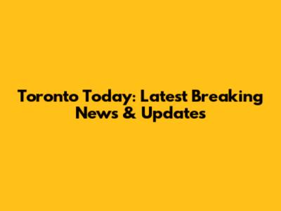 Toronto Today: Latest Breaking News & Updates