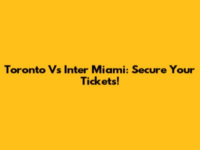 Toronto Vs Inter Miami: Secure Your Tickets!