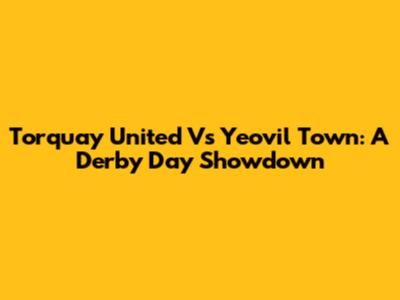 Torquay United Vs Yeovil Town: A Derby Day Showdown