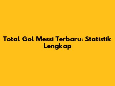 Total Gol Messi Terbaru: Statistik Lengkap