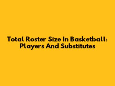 Total Roster Size In Basketball: Players And Substitutes