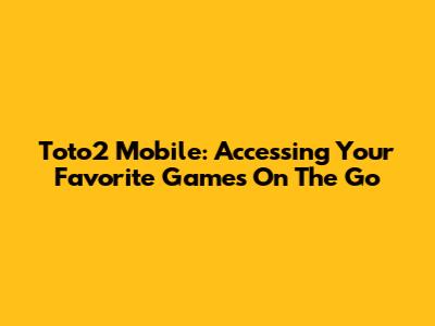 Toto2 Mobile: Accessing Your Favorite Games On The Go