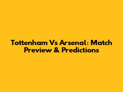 Tottenham Vs Arsenal: Match Preview & Predictions
