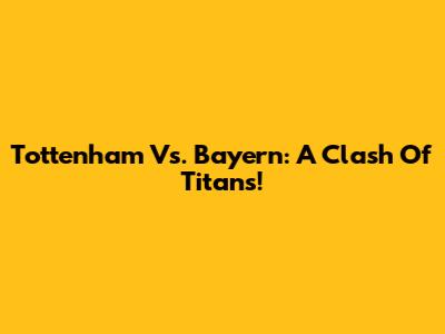 Tottenham Vs. Bayern: A Clash Of Titans!