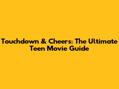 Touchdown & Cheers: The Ultimate Teen Movie Guide
