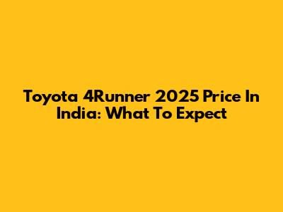 Toyota 4Runner 2025 Price In India: What To Expect