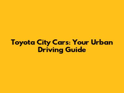 Toyota City Cars: Your Urban Driving Guide