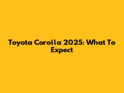 Toyota Corolla 2025: What To Expect