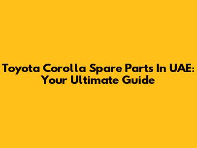 Toyota Corolla Spare Parts In UAE: Your Ultimate Guide