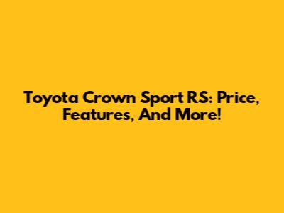 Toyota Crown Sport RS: Price, Features, And More!