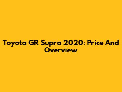 Toyota GR Supra 2020: Price And Overview