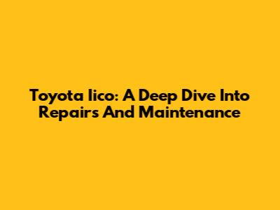 Toyota Iico: A Deep Dive Into Repairs And Maintenance