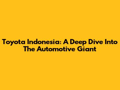 Toyota Indonesia: A Deep Dive Into The Automotive Giant