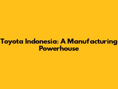 Toyota Indonesia: A Manufacturing Powerhouse