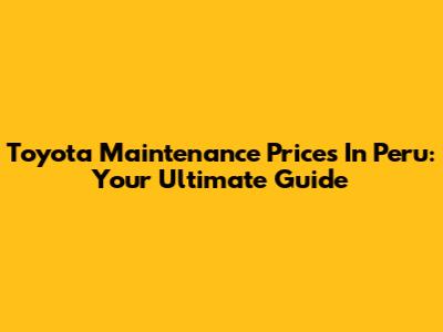 Toyota Maintenance Prices In Peru: Your Ultimate Guide