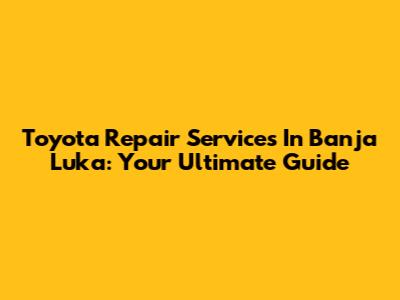 Toyota Repair Services In Banja Luka: Your Ultimate Guide